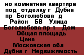 1-но комнатная квартира под  отделку г. Дубна, пр. Боголюбова, д. 43 › Район ­ БВ › Улица ­ Боголюбова пр-т › Дом ­ 43 › Общая площадь ­ 38 › Цена ­ 2 950 000 - Московская обл., Дубна г. Недвижимость » Квартиры продажа   . Московская обл.,Дубна г.